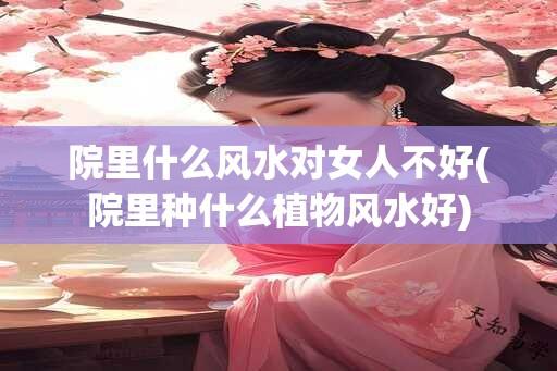 院里什么风水对女人不好(院里种什么植物风水好)