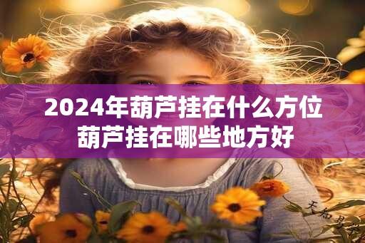 2024年葫芦挂在什么方位 葫芦挂在哪些地方好