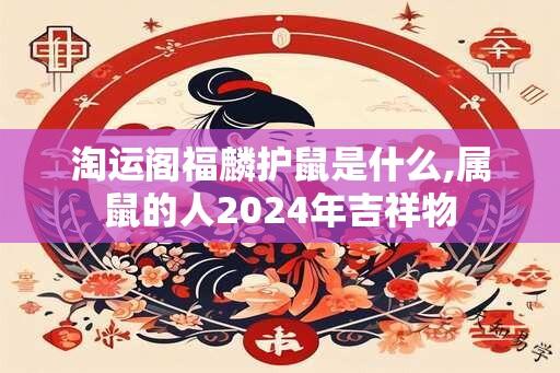 淘运阁福麟护鼠是什么,属鼠的人2024年吉祥物