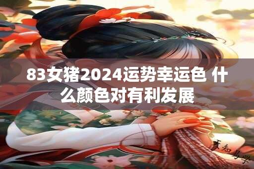 83女猪2024运势幸运色 什么颜色对有利发展