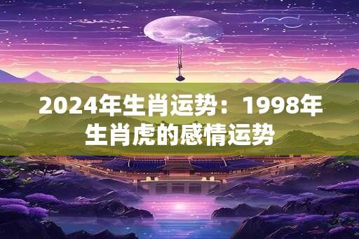 2024年生肖运势：1998年生肖虎的感情运势