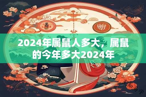 2024年属鼠人多大，属鼠的今年多大2024年