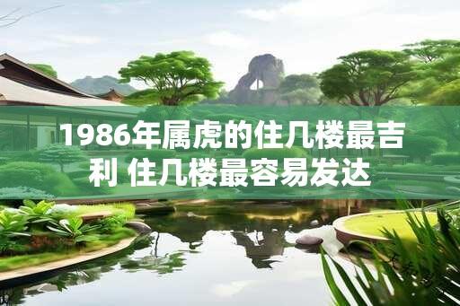 1986年属虎的住几楼最吉利 住几楼最容易发达