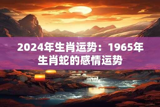 2024年生肖运势：1965年生肖蛇的感情运势