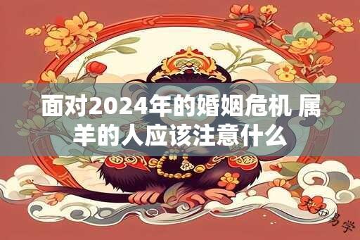 面对2024年的婚姻危机 属羊的人应该注意什么