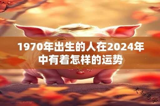 1970年出生的人在2024年中有着怎样的运势