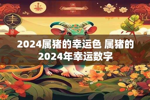 2024属猪的幸运色 属猪的2024年幸运数字