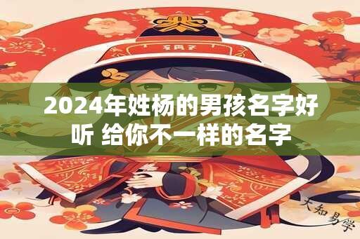 2024年姓杨的男孩名字好听 给你不一样的名字