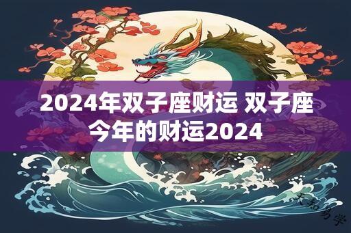 2024年双子座财运 双子座今年的财运2024