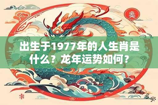 出生于1977年的人生肖是什么？龙年运势如何？