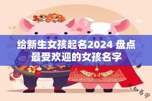 给新生女孩起名2024 盘点最受欢迎的女孩名字