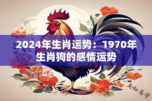 2024年生肖运势：1970年生肖狗的感情运势