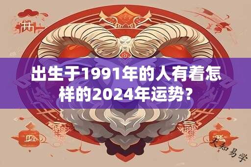 出生于1991年的人有着怎样的2024年运势？