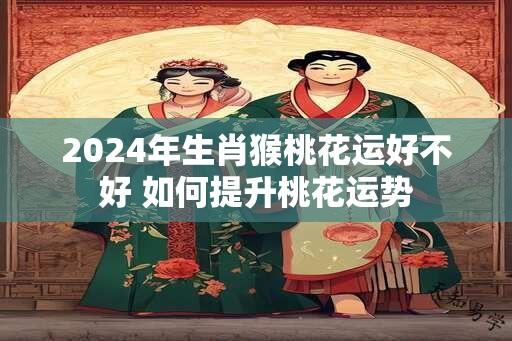 2024年生肖猴桃花运好不好 如何提升桃花运势