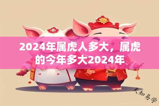 2024年属虎人多大，属虎的今年多大2024年