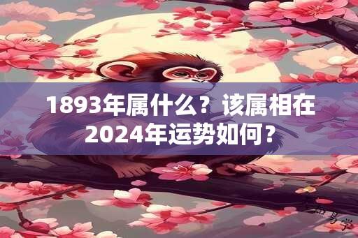 1893年属什么？该属相在2024年运势如何？