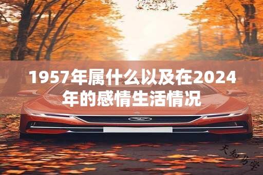 1957年属什么以及在2024年的感情生活情况