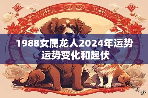 1988女属龙人2024年运势 运势变化和起伏