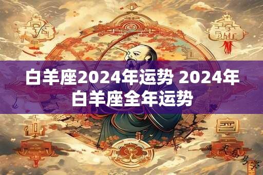 白羊座2024年运势 2024年白羊座全年运势