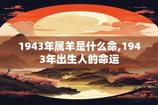 1943年属羊是什么命,1943年出生人的命运