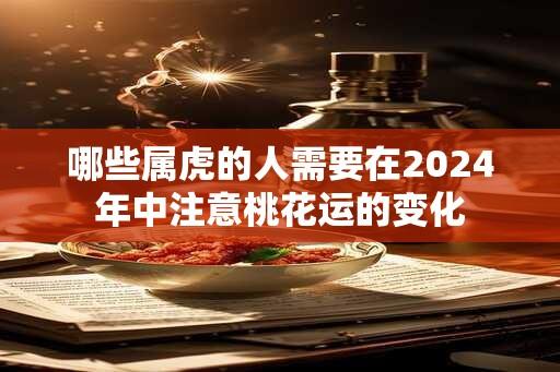 哪些属虎的人需要在2024年中注意桃花运的变化