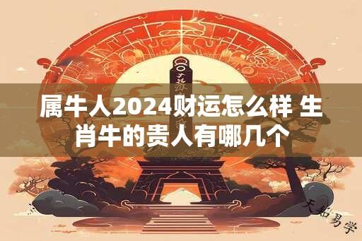 属牛人2024财运怎么样 生肖牛的贵人有哪几个