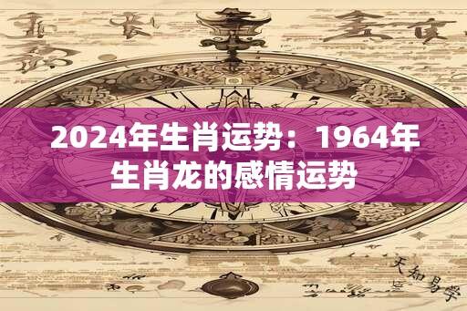 2024年生肖运势：1964年生肖龙的感情运势