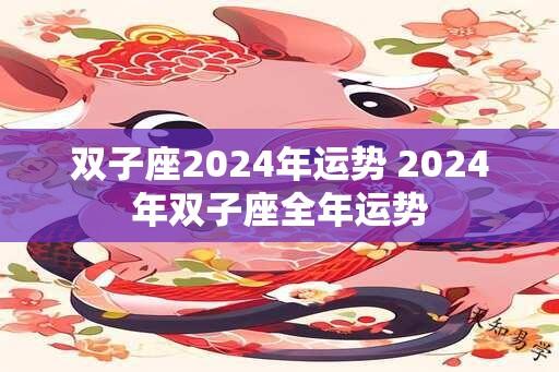 双子座2024年运势 2024年双子座全年运势