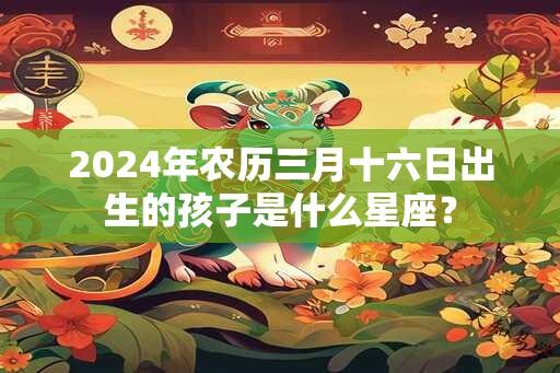 2024年农历三月十六日出生的孩子是什么星座？