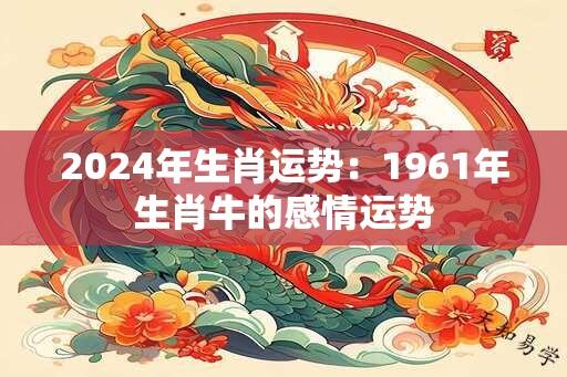 2024年生肖运势：1961年生肖牛的感情运势