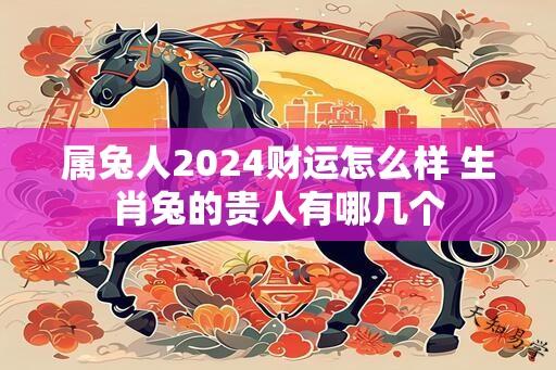 属兔人2024财运怎么样 生肖兔的贵人有哪几个