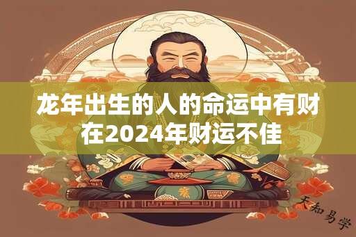 龙年出生的人的命运中有财 在2024年财运不佳