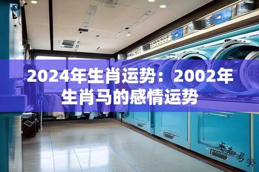 2024年生肖运势：2002年生肖马的感情运势