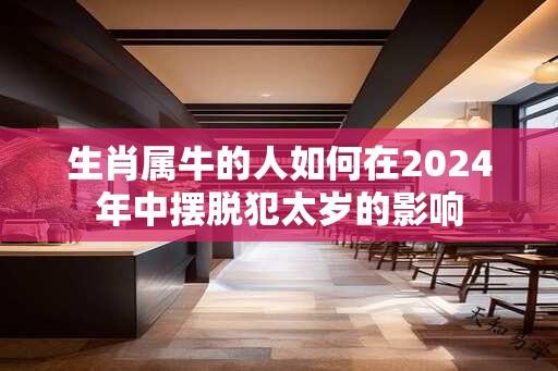 生肖属牛的人如何在2024年中摆脱犯太岁的影响