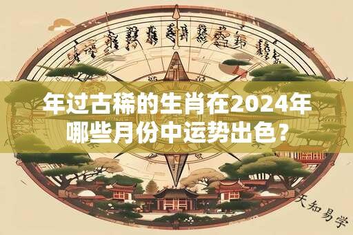 年过古稀的生肖在2024年哪些月份中运势出色？