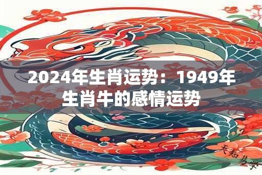 2024年生肖运势：1949年生肖牛的感情运势