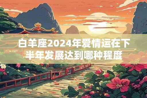 白羊座2024年爱情运在下半年发展达到哪种程度