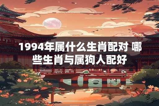 1994年属什么生肖配对 哪些生肖与属狗人配好