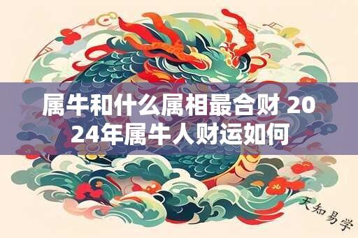 属牛和什么属相最合财 2024年属牛人财运如何