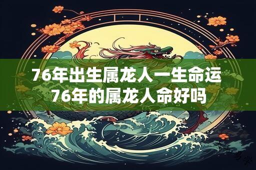 76年出生属龙人一生命运 76年的属龙人命好吗