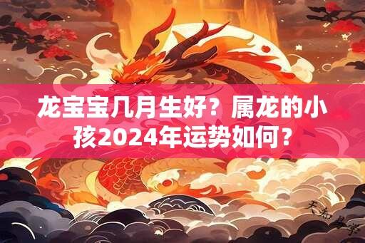 龙宝宝几月生好？属龙的小孩2024年运势如何？