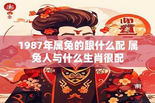 1987年属兔的跟什么配 属兔人与什么生肖很配