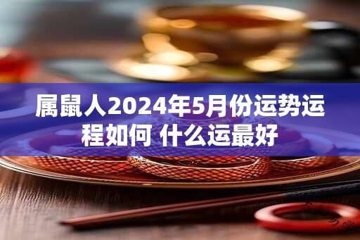 属鼠人2024年5月份运势运程如何 什么运最好