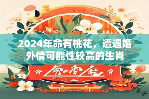 2024年命有桃花，遭遇婚外情可能性较高的生肖