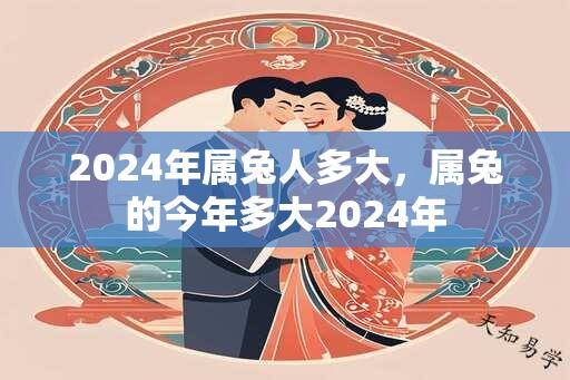 2024年属兔人多大，属兔的今年多大2024年