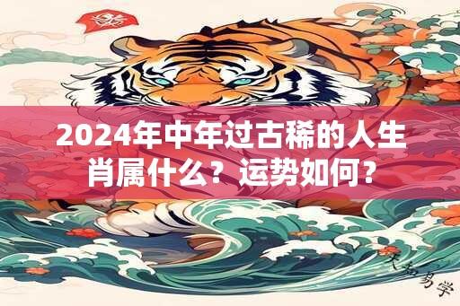 2024年中年过古稀的人生肖属什么？运势如何？