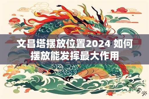 文昌塔摆放位置2024 如何摆放能发挥最大作用