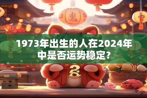 1973年出生的人在2024年中是否运势稳定？