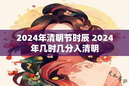 2024年清明节时辰 2024年几时几分入清明