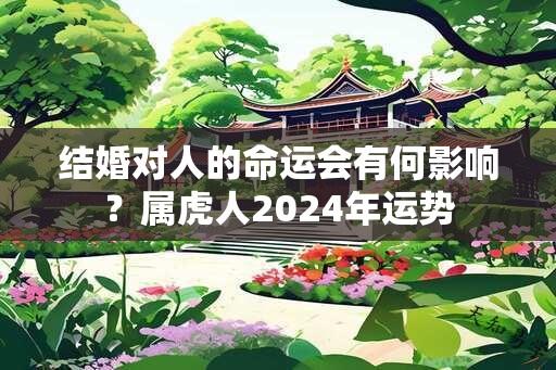 结婚对人的命运会有何影响？属虎人2024年运势